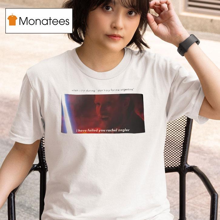 When I Cry During Don T Cry For Me Argentina I Have Failed You Rachel Zegler T Shirt