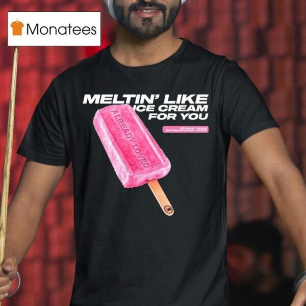 Already Loved Meltin Like Ice Cream For You Spring Summer T Shirt