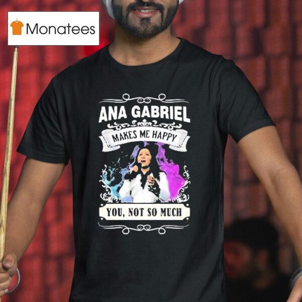 Ana Gabriel Makes Me Happy You Not So Much T Shirt