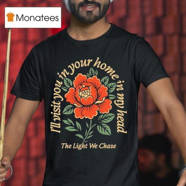 Bloom The Light We Chase I Ll Visit You In Your Home Is In My Head Rose T Shirt