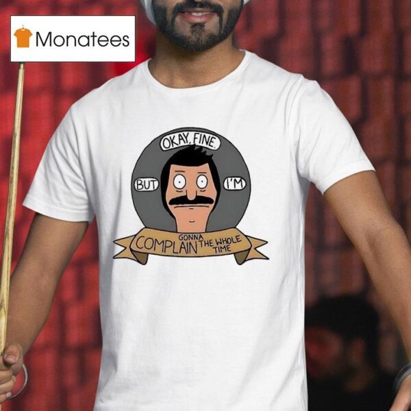 Bob Belcher Okay Fine But I M Gonna Complain The Whole Time T Shirt