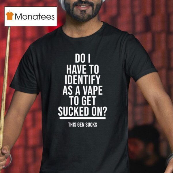 Do I Have To Identify As A Vape To Get Sucked On This Gen Sucks T Shirt