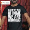 Hydraulic Press Channel Don T Try This At Home We Are Professionals Because We Get Paid To Do This T Shirt