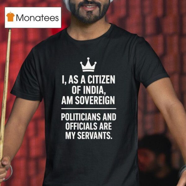 I As A Citizen Of India Am Sovereign Politicians And S Are My Servants T Shirt