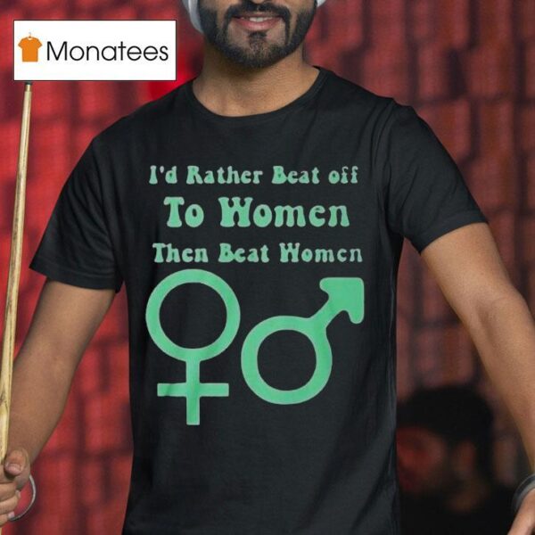 I D Rather Beat Off To Women Than Beat Women T Shirt