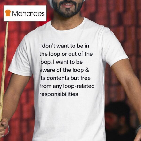 I Don T Want To Be In The Loop Or Out Of The Loop T Shirt