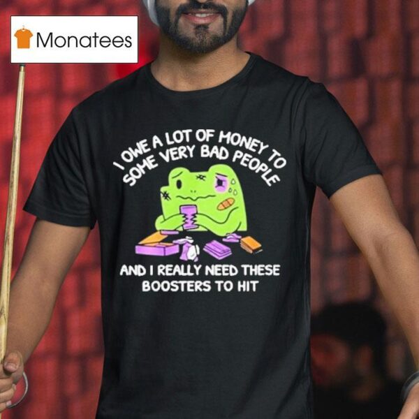 I Owe A Lot Of Money To Some Very Bad People And I Really Need These Boosters To Hi T Shirt