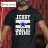 Jerry Jones Makes Me Drink Dallas Cowboys T Shirt