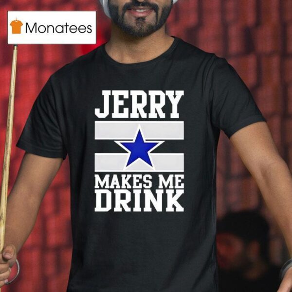 Jerry Jones Makes Me Drink Dallas Cowboys T Shirt