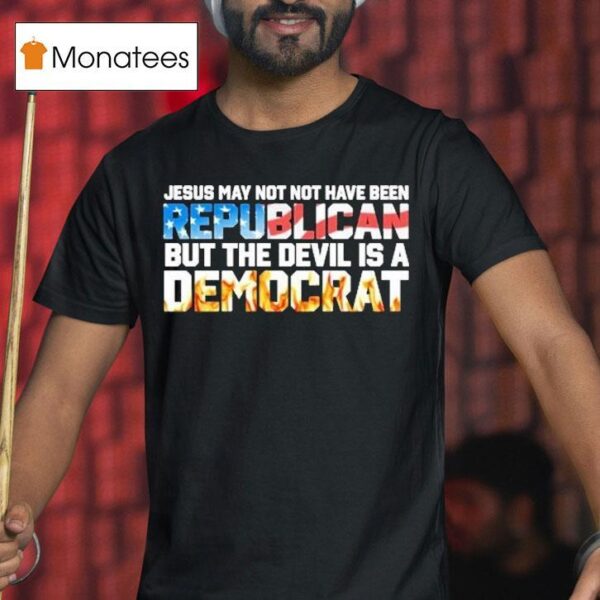 Jesus May Not Have Been A Republican But The Devil Is A Democra T Shirt