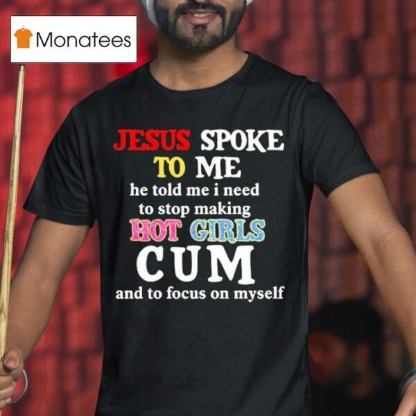 Jesus Spoke To Me He Told Me I Need To Stop Making Hot Girls Cum And To Focus On Myself T Shirt