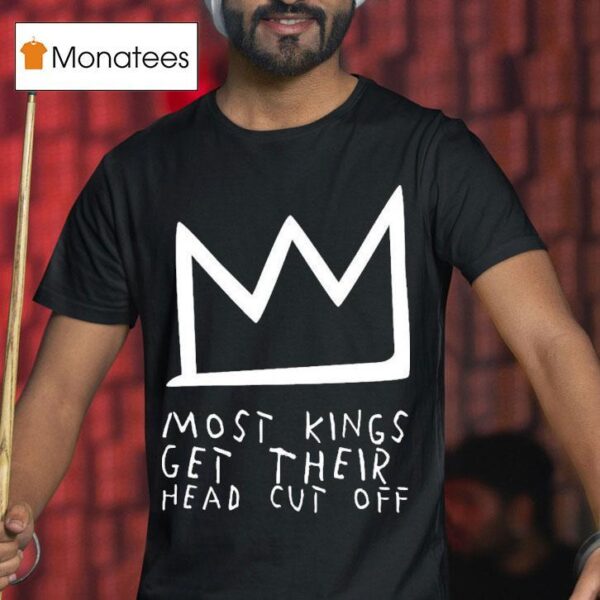 Most Kings Get Their Head Cut Off T Shirt