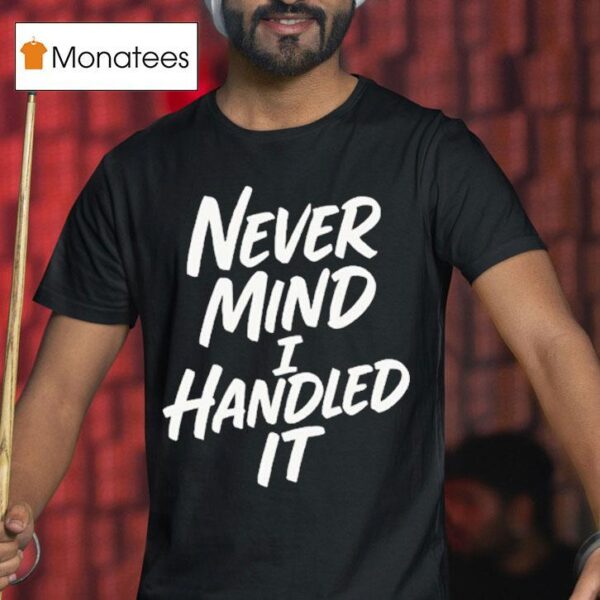 Never Mind I Handled I T Shirt