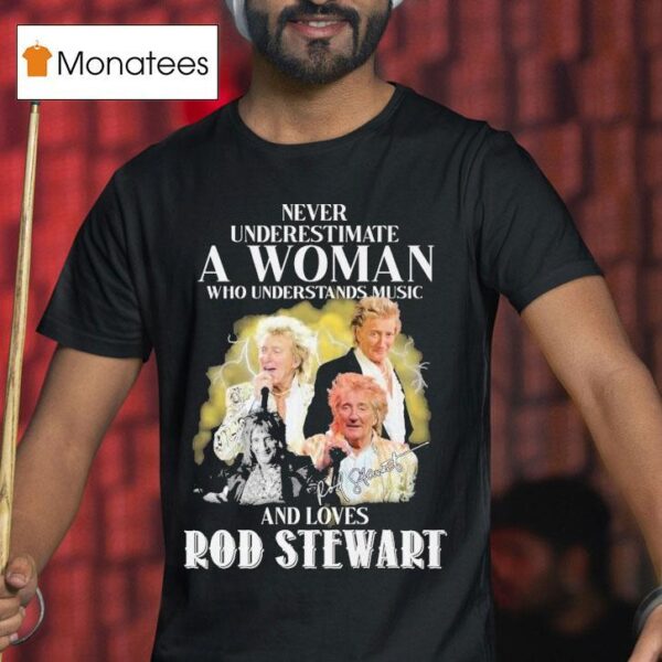 Never Underestimate A Woman Who Understands Music And Loves Rod Stewart Signature T Shirt