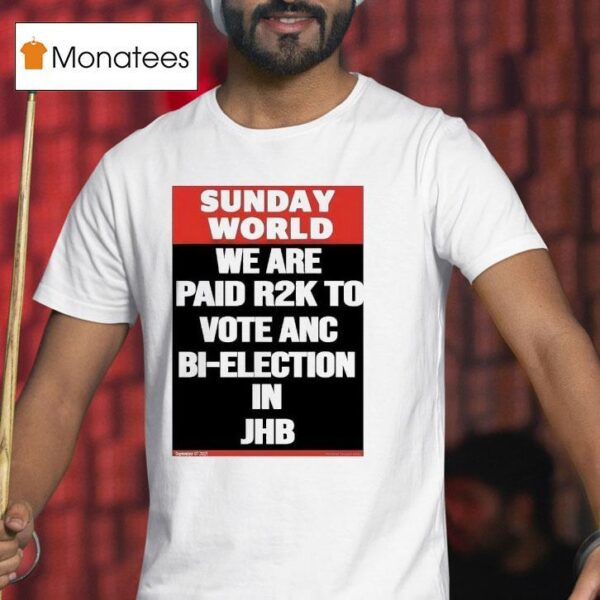 Sunday World We Are Paid Rk To Vote Anc Bi Election In Jhb T Shirt