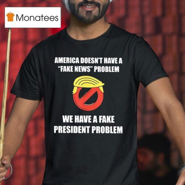 Trump America Doesn T Have A Fake News Problem We Have A Fake President Problem T Shirt