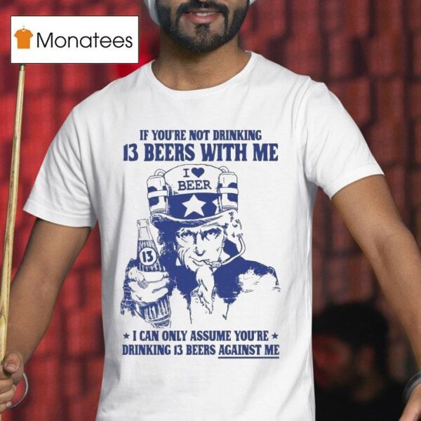 Uncle Sam If You Re Not Drinking Beers With Me I Can Only Assume You Re Drinking Beers Against Me I Love Beer T Shirt