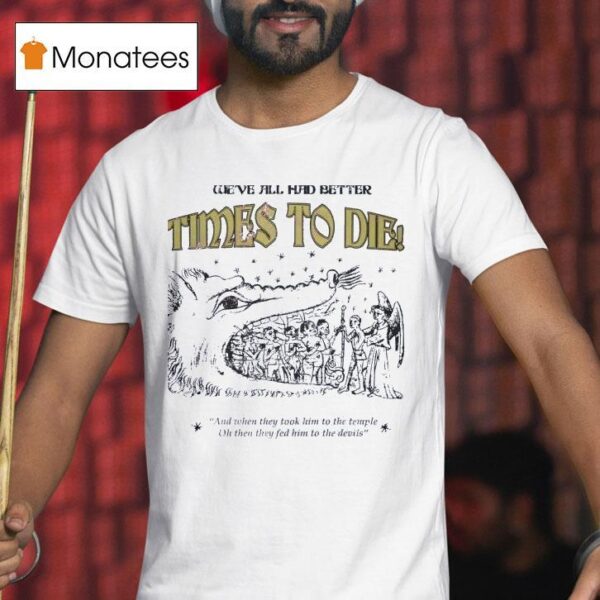 We Ve All Had Better Times To Die And When They Took Him To The Temple T Shirt