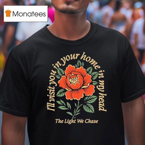 Bloom The Light We Chase I Ll Visit You In Your Home Is In My Head Rose T Shirt