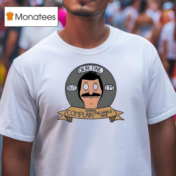 Bob Belcher Okay Fine But I M Gonna Complain The Whole Time T Shirt
