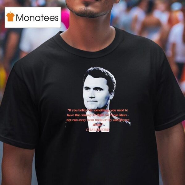 Charlie Kirk If You Believe In Something You Need To Have The Courage To Fight For Those Ideas T Shirt