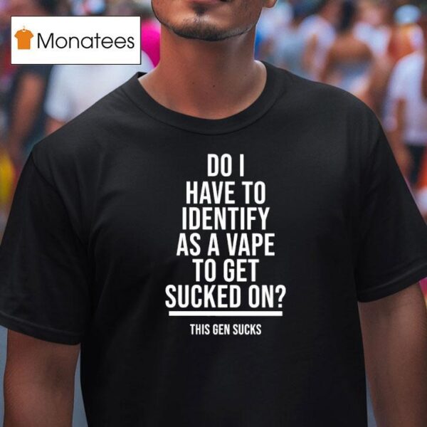 Do I Have To Identify As A Vape To Get Sucked On This Gen Sucks T Shirt