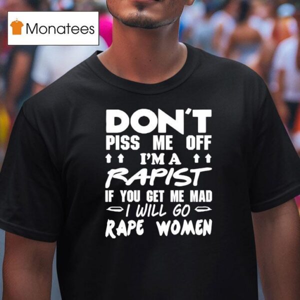 Don T Piss Me Off I M A Rapist If You Get Me Mad I Will Go Rape Women T Shirt