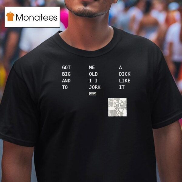 Got Big And To Me Old I I Jork A Dick Like It Nin T Shirt