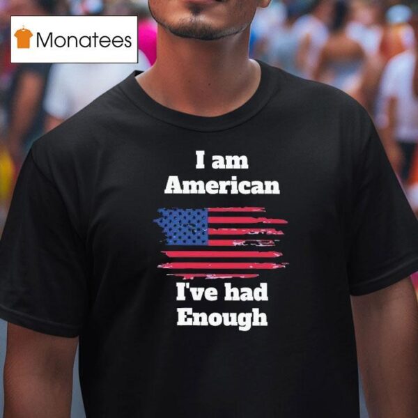 I Am American I Ve Had Enough T Shirt
