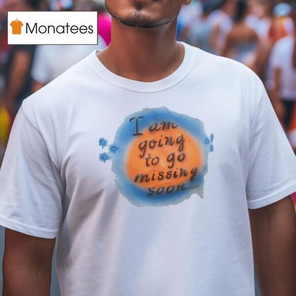 I Am Going To Go Missing Soon T Shirt