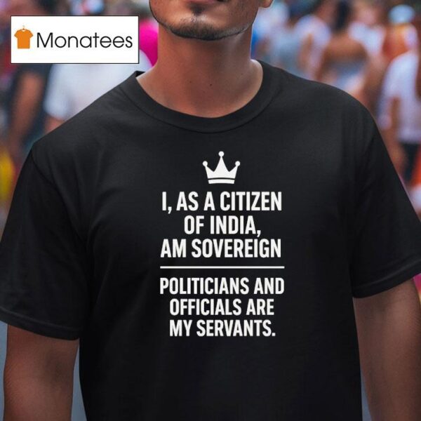 I As A Citizen Of India Am Sovereign Politicians And S Are My Servants T Shirt