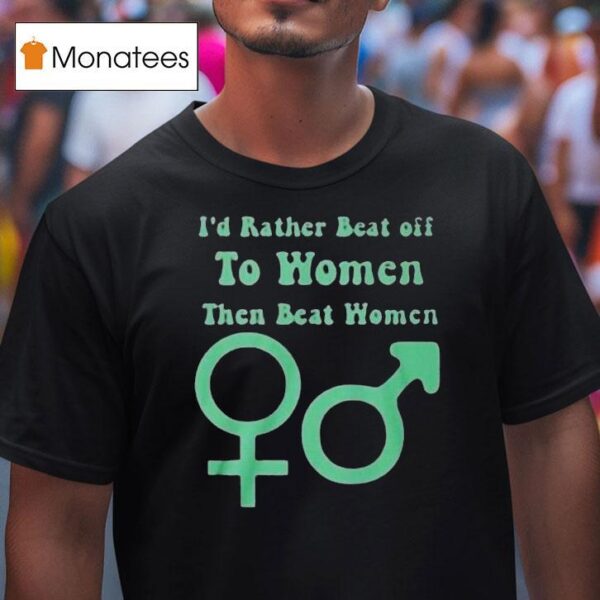 I D Rather Beat Off To Women Than Beat Women T Shirt