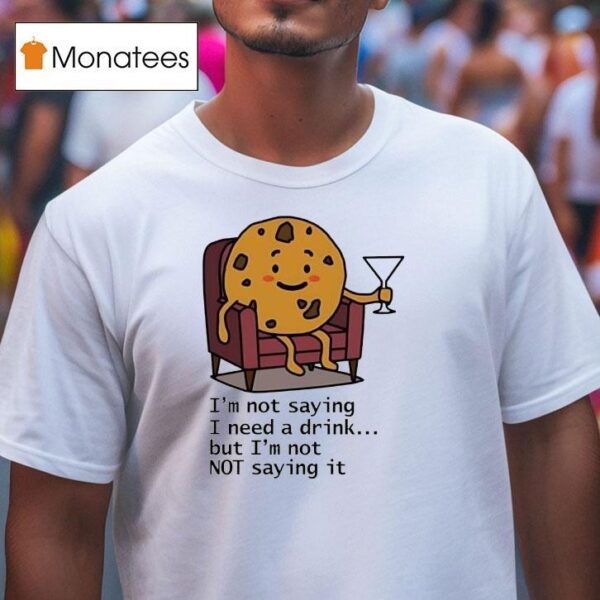 I M Not Saying I Need A Drink But I M Not Not Saying I T Shirt
