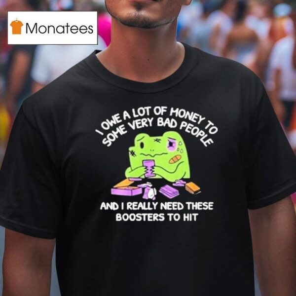 I Owe A Lot Of Money To Some Very Bad People And I Really Need These Boosters To Hi T Shirt