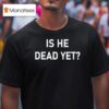 Is He Dead Ye T Shirt