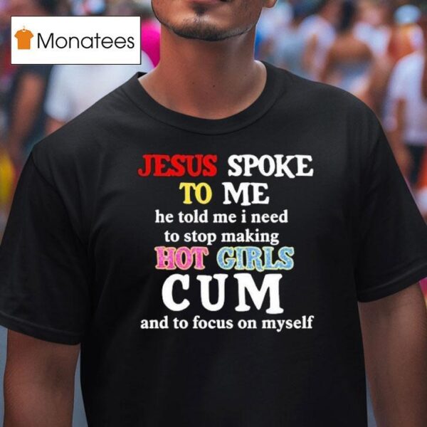 Jesus Spoke To Me He Told Me I Need To Stop Making Hot Girls Cum And To Focus On Myself T Shirt