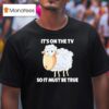 Sheep It S On The Tv So It Must Be True T Shirt