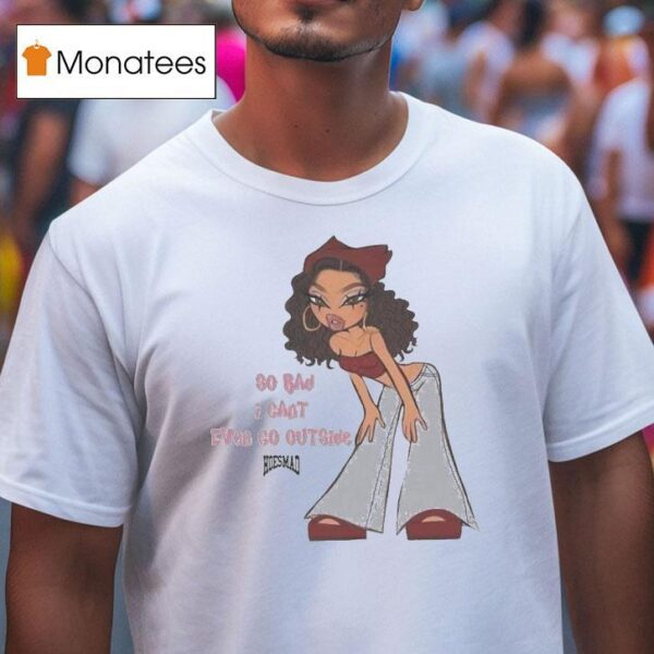 So Bad I Can T Even Go Outside Hoesmad T Shirt