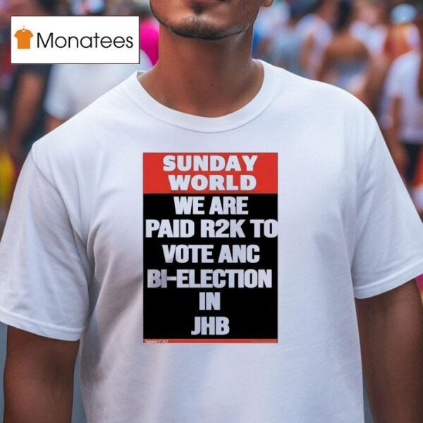 Sunday World We Are Paid Rk To Vote Anc Bi Election In Jhb T Shirt