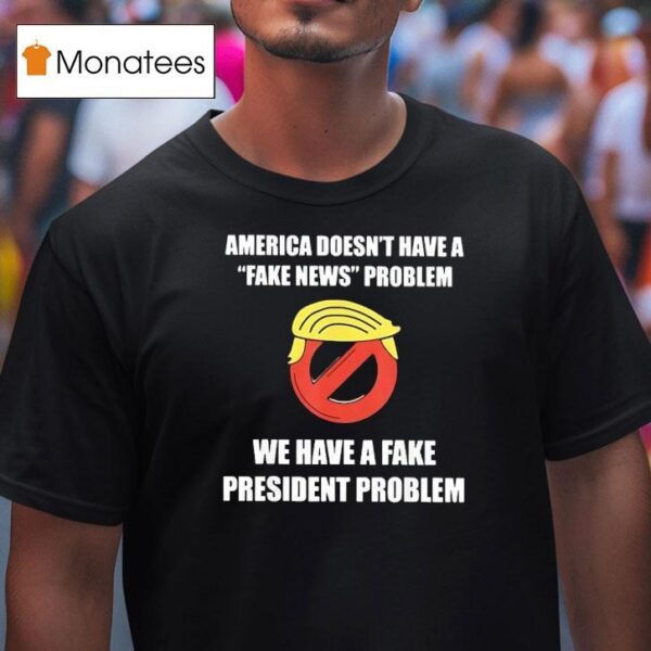 Trump America Doesn T Have A Fake News Problem We Have A Fake President Problem T Shirt