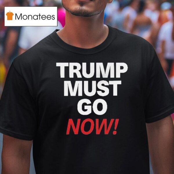 Trump Must Go Now T Shirt