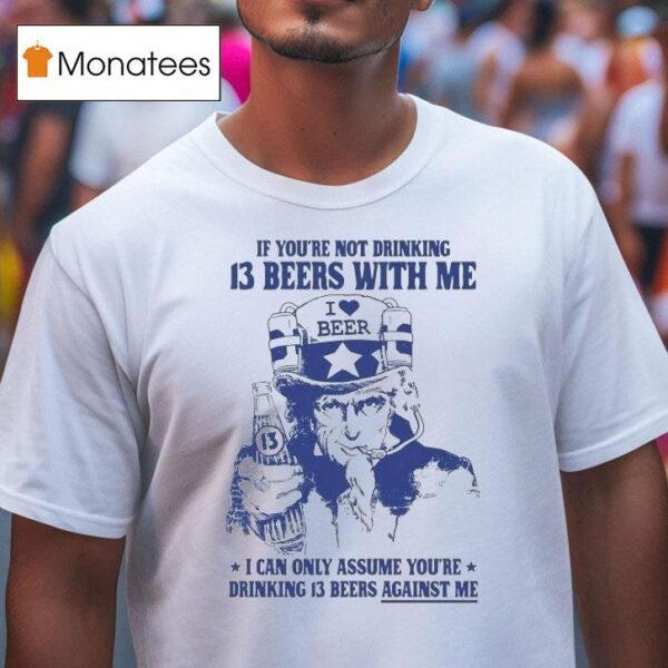 Uncle Sam If You Re Not Drinking Beers With Me I Can Only Assume You Re Drinking Beers Against Me I Love Beer T Shirt