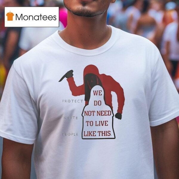 We Do Not Need To Live Like This Protect White People T Shirt