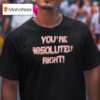 You Re Absolutely Righ T Shirt