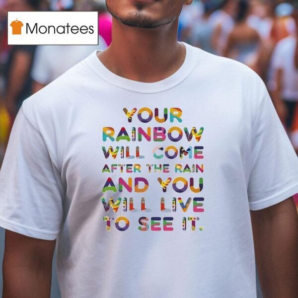 Your Rainbow Will Come After The Rain And You Will Live To See I T Shirt