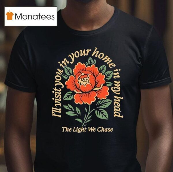 Bloom The Light We Chase I Ll Visit You In Your Home Is In My Head Rose T Shirt