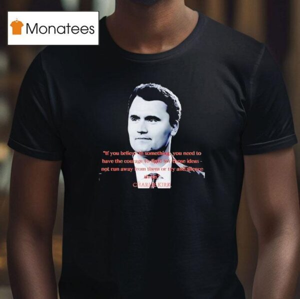 Charlie Kirk If You Believe In Something You Need To Have The Courage To Fight For Those Ideas T Shirt