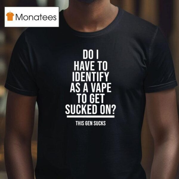 Do I Have To Identify As A Vape To Get Sucked On This Gen Sucks T Shirt