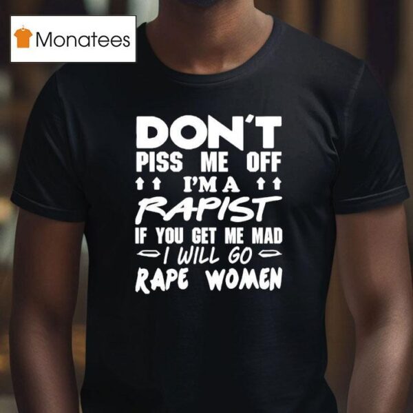Don T Piss Me Off I M A Rapist If You Get Me Mad I Will Go Rape Women T Shirt