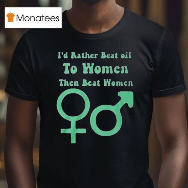 I D Rather Beat Off To Women Than Beat Women T Shirt